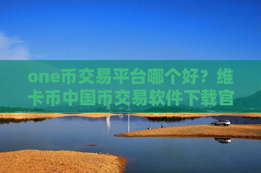 one币交易平台哪个好？维卡币中国币交易软件下载官网