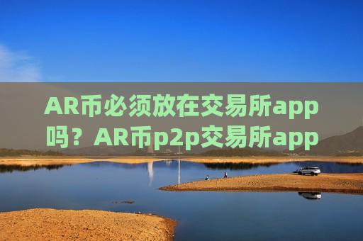 AR币必须放在交易所app吗？AR币p2p交易所app下载