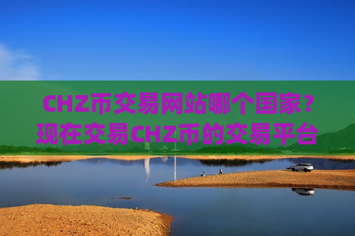 CHZ币交易网站哪个国家？现在交易CHZ币的交易平台app