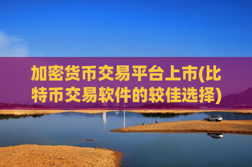 加密货币交易平台上市(比特币交易软件的较佳选择)
