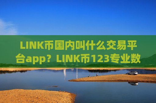 LINK币国内叫什么交易平台app？LINK币123专业数字资产交易app下载
