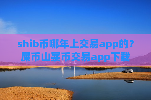 shib币哪年上交易app的？屎币山寨币交易app下载
