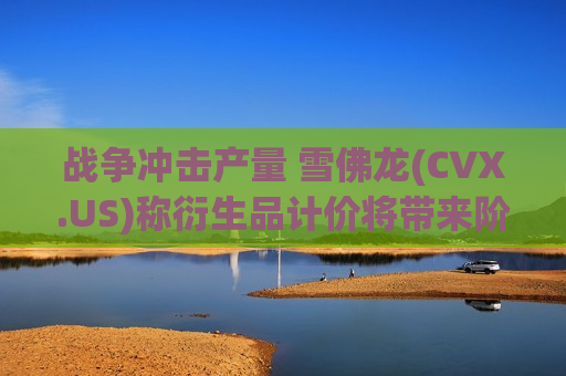战争冲击产量 雪佛龙(CVX.US)称衍生品计价将带来阶段性压力