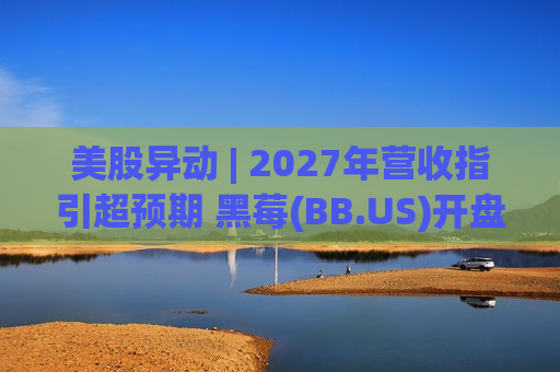美股异动 | 2027年营收指引超预期 黑莓(BB.US)开盘大涨超10%