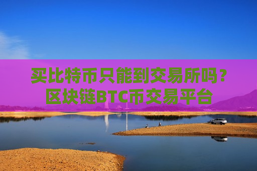 买比特币只能到交易所吗？区块链BTC币交易平台