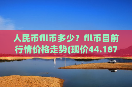 人民币fil币多少？fil币目前行情价格走势(现价44.1872元)