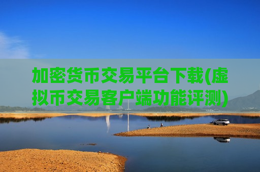 加密货币交易平台下载(虚拟币交易客户端功能评测)