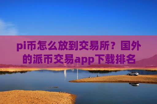 pi币怎么放到交易所？国外的派币交易app下载排名