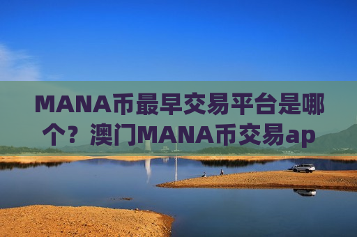 MANA币最早交易平台是哪个？澳门MANA币交易app下载官网