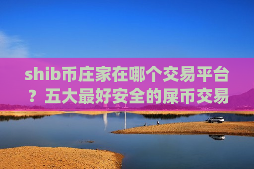 shib币庄家在哪个交易平台？五大最好安全的屎币交易平台app