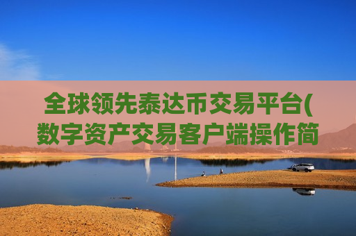 全球领先泰达币交易平台(数字资产交易客户端操作简便易上手)