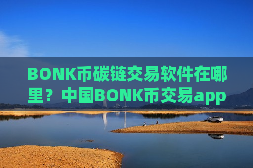 BONK币碳链交易软件在哪里？中国BONK币交易app满币