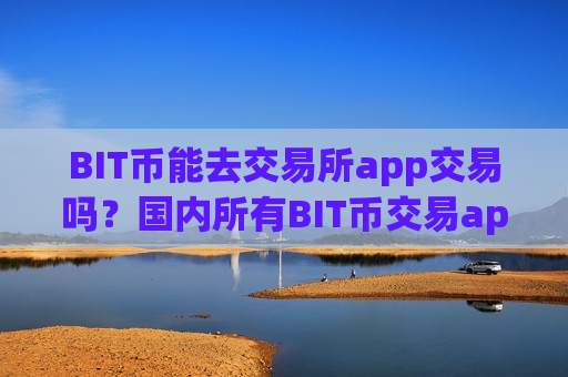 BIT币能去交易所app交易吗？国内所有BIT币交易app下载