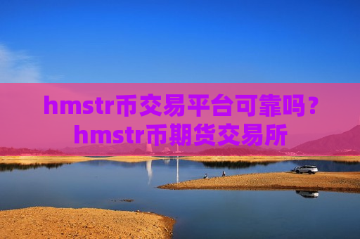 hmstr币交易平台可靠吗？hmstr币期货交易所