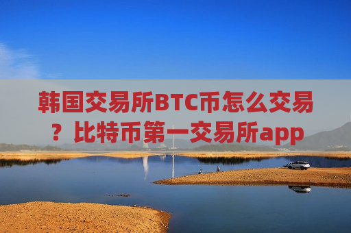 韩国交易所BTC币怎么交易？比特币第一交易所app