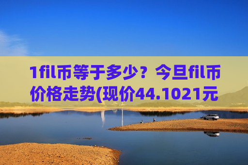 1fil币等于多少？今旦fil币价格走势(现价44.1021元)