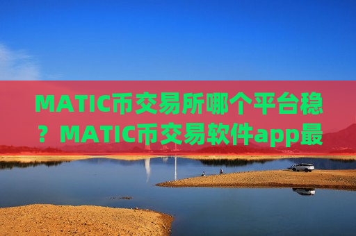 MATIC币交易所哪个平台稳？MATIC币交易软件app最早出现