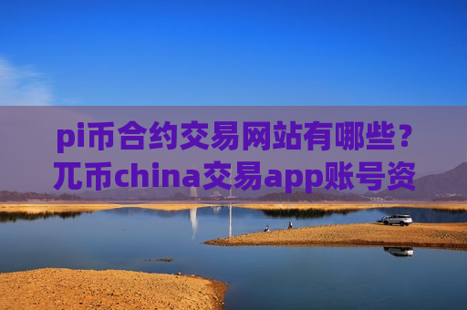 pi币合约交易网站有哪些？兀币china交易app账号资产