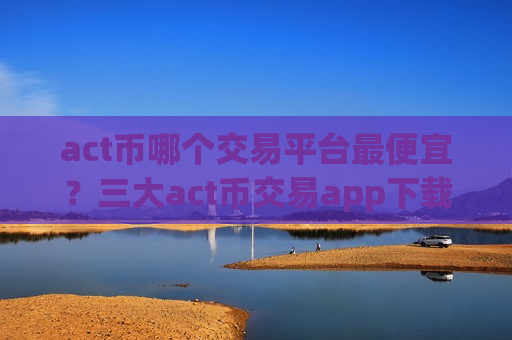 act币哪个交易平台最便宜？三大act币交易app下载