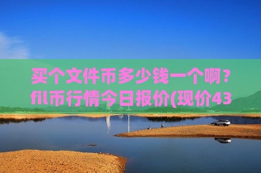 买个文件币多少钱一个啊？fil币行情今日报价(现价43.7718元)