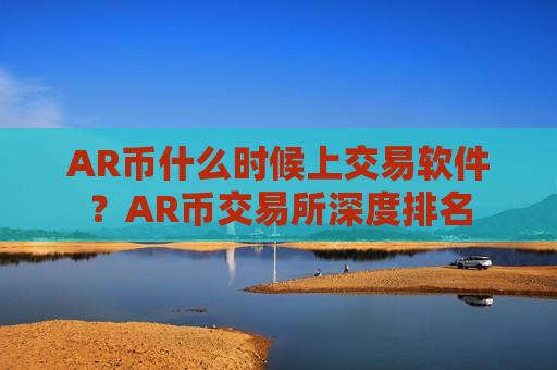 AR币什么时候上交易软件？AR币交易所深度排名