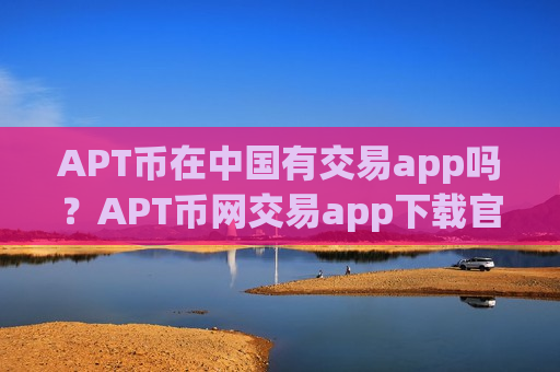 APT币在中国有交易app吗？APT币网交易app下载官网