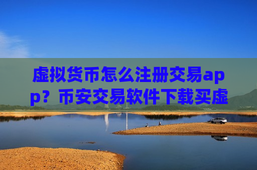虚拟货币怎么注册交易app？币安交易软件下载买虚拟货币教程