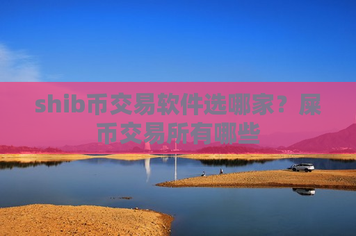 shib币交易软件选哪家？屎币交易所有哪些