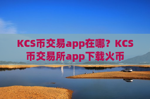 KCS币交易app在哪？KCS币交易所app下载火币