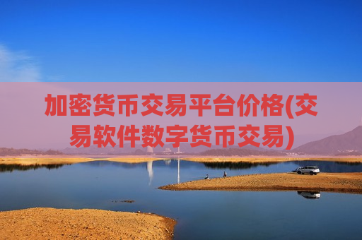 加密货币交易平台价格(交易软件数字货币交易)