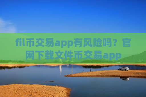 fil币交易app有风险吗？官网下载文件币交易app