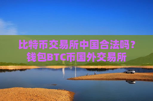 比特币交易所中国合法吗？钱包BTC币国外交易所