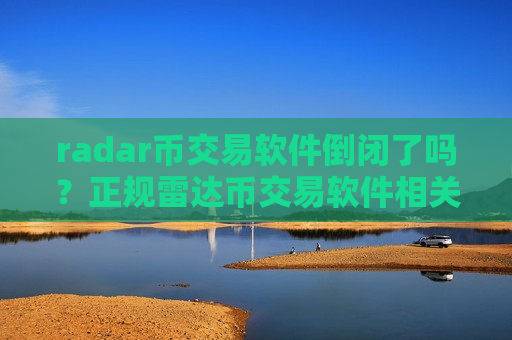 radar币交易软件倒闭了吗？正规雷达币交易软件相关货币