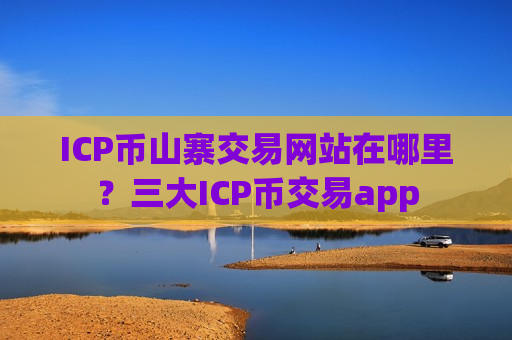 ICP币山寨交易网站在哪里？三大ICP币交易app