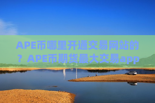 APE币哪里开通交易网站的？APE币期货最大交易app下载