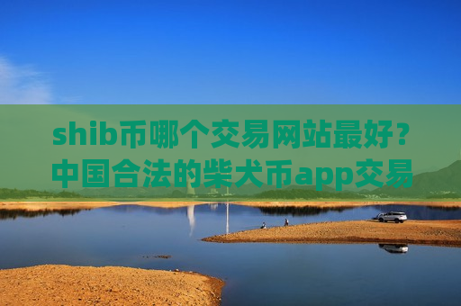 shib币哪个交易网站最好？中国合法的柴犬币app交易平台