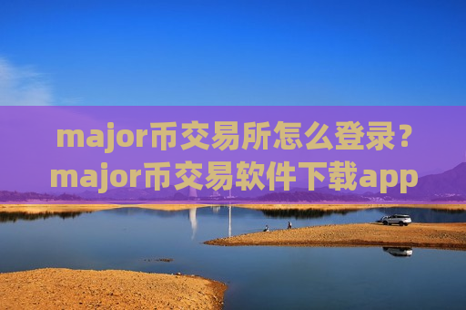 major币交易所怎么登录？major币交易软件下载app官网