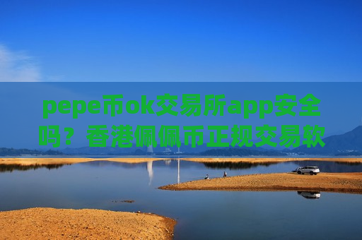 pepe币ok交易所app安全吗？香港佩佩币正规交易软件下载