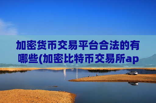 加密货币交易平台合法的有哪些(加密比特币交易所app)
