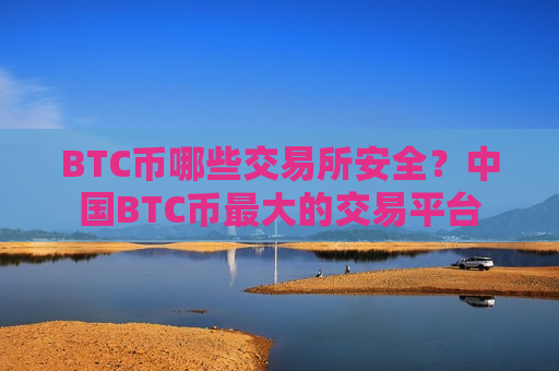 BTC币哪些交易所安全？中国BTC币最大的交易平台