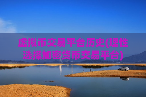 虚拟币交易平台历史(理性选择加密货币交易平台)