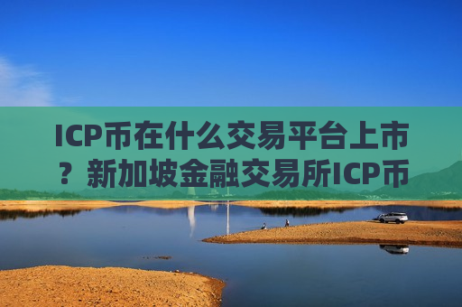 ICP币在什么交易平台上市？新加坡金融交易所ICP币