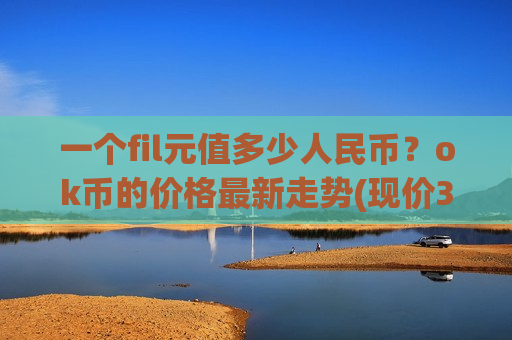 一个fil元值多少人民币？ok币的价格最新走势(现价368.27元)
