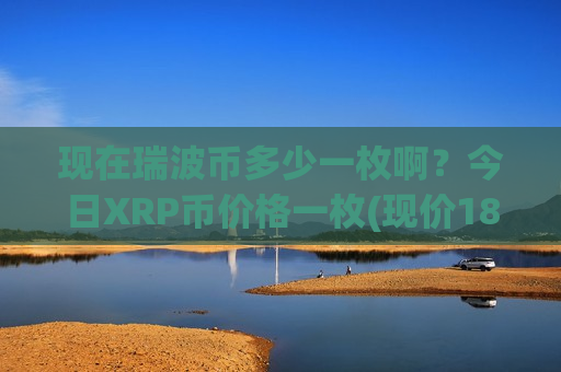 现在瑞波币多少一枚啊？今日XRP币价格一枚(现价18.0538元)