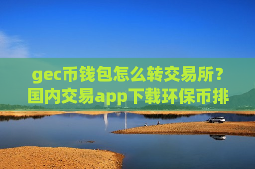 gec币钱包怎么转交易所？国内交易app下载环保币排名榜