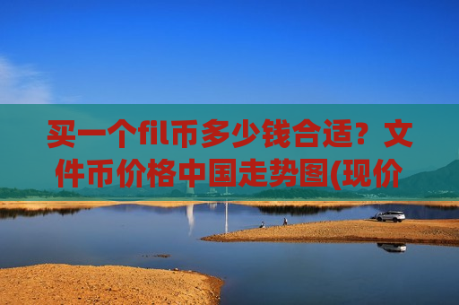 买一个fil币多少钱合适？文件币价格中国走势图(现价44.2892元)