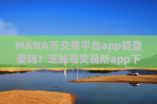 MANA币交易平台app能登录吗？芝加哥交易所app下载交易MANA币