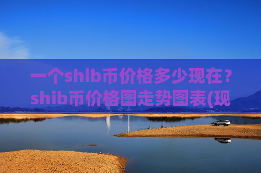 一个shib币价格多少现在？shib币价格图走势图表(现价0.00018705元)