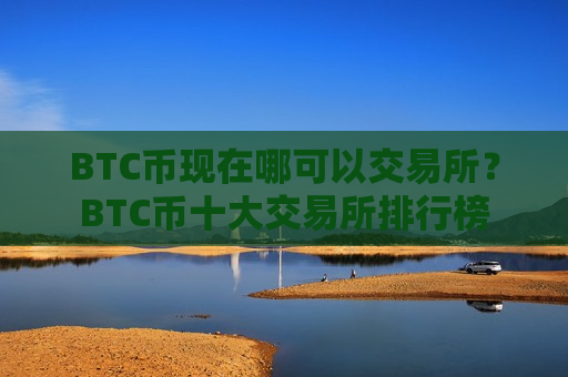 BTC币现在哪可以交易所？BTC币十大交易所排行榜