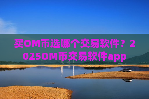 买OM币选哪个交易软件？2025OM币交易软件app